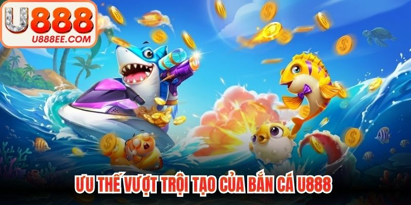 Ưu thế vượt trội tạo của bắn cá U888 